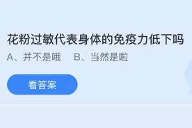 花粉过敏代表身体的免疫力低下吗？蚂蚁庄园小鸡课堂7.23今日正确答案图片