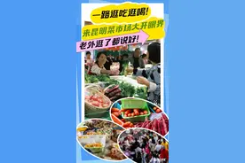 一路逛吃逛喝！来昆明菜市场大开眼界，老外逛了都说好！图片