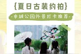 炎炎夏日古装约拍，来上海这些公园适配度满满图片
