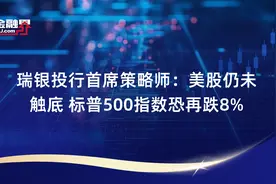 瑞银投行首席策略师：美股仍未触底 标普500指数恐再跌8%