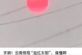 云南“血红太阳”刷屏，网友吵翻！别慌，科学解释来了图片