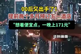 00后又出手了！提前两个多月预订五一酒店“想着便宜点，一晚上171元”图片