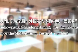 Audio-visual Shandong Jining：foreign friends enjoy the Mid-Autumn Festival “reunion”图片