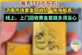 每克550元左右！济南市场黄金回收价“水涨船高”，线上、上门回收黄金套路多须当心图片
