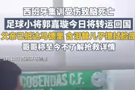 球员郭嘉璇今日将转运回国，父亲已抵达马德里，含泪替儿子擦拭脸庞图片