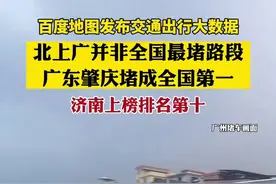 百度地图发布交通出行大数据：北上广并非全国最堵路段，广东肇庆堵成全国第一，济南上榜排名第十图片