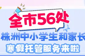 “官方带娃” ! 湖南一地公布67处寒假托管班（含38个公益托管站点）图片