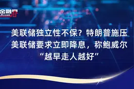 美联储独立性不保？特朗普施压美联储要求立即降息，称鲍威尔“越早走人越好”