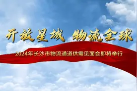 “开放星城 物流全球”，2024年长沙市物流通道供需见面会即将启幕图片