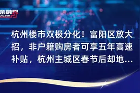 杭州楼市双极分化！富阳区放大招，非户籍购房者可享五年高速补贴，杭州主城区春节后却地王频现视频封面