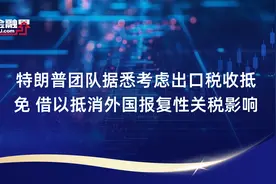 特朗普团队据悉考虑出口税收抵免 借以抵消外国报复性关税影响