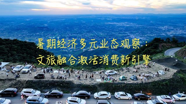 暑期经济多元业态观察：文旅融合激活消费新引擎