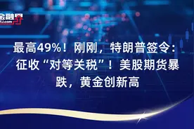 最高49%！刚刚，特朗普签令：征收“对等关税”！美股期货暴跌，黄金创新高视频封面