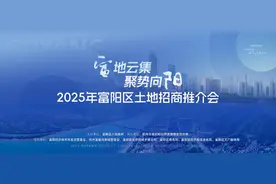 富阳2025年首场土地推介会28日盛启图片