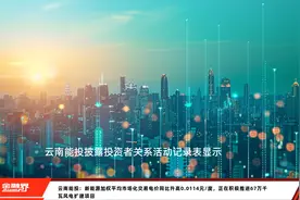云南能投：新能源加权平均市场化交易电价同比升高0.0114元/度，正在积极推进67万千瓦风电扩建项目视频封面