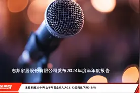 志邦家居2024年上半年营业收入为22.12亿同比下降3.85%视频封面