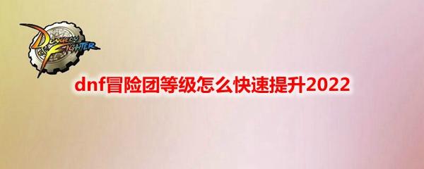 dnf冒险团怎么升级快（dnf冒险团等级怎么快速提升2022）