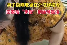 男子回应偷去足浴店后被老婆用钢丝球洗脚：因为没有带她去图片