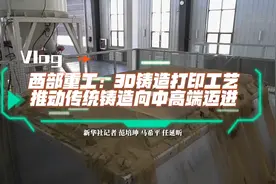 走进企业看信心｜西部重工：3D铸造打印工艺推动传统铸造向中高端迈进图片