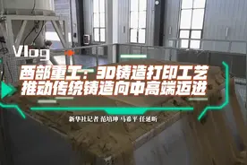 走进企业看信心｜西部重工：3D铸造打印工艺推动传统铸造向中高端迈进图片