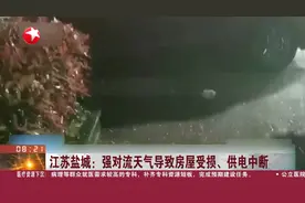 江苏盐城：强对流天气导致房屋受损、供电中断