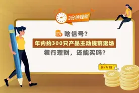 啥信号？年内约300款产品主动提前“退场”！银行理财，还能买吗？图片