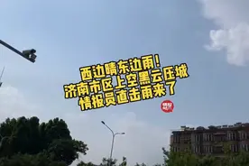 果然视频|西边太阳东边雨！济南市区上空黑云压城，情报员直击！图片