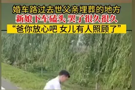 新娘路过父亲埋葬的地方下车跪拜，孝心令人泪目别说什么不吉利图片