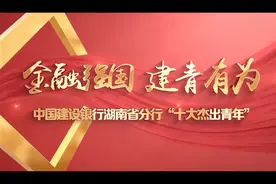 视频丨金融强国 建青有为！中国建设银行湖南省分行“十大杰出青年”图片