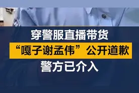穿警服直播带货， “嘎子谢孟伟”公开道歉，警方已介入