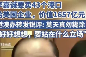 李嘉诚要卖43个港口给美国企业，价值1657亿元，港澳办转发锐评：莫天真，勿糊涂图片