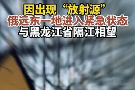 因出现“放射源”，俄远东一地进入紧急状态，与黑龙江省隔江相望图片