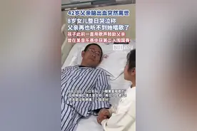 42岁男子脑出血离世，8岁女儿哭着说“再也听不到我唱歌了”，此前一直用歌声鼓励爸爸加油图片