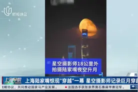 上海陆家嘴惊现“穿越”一幕 星空摄影师记录巨月穿越视频封面