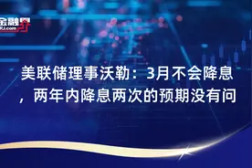 美联储理事沃勒：3月不会降息，两年内降息两次的预期没有问题视频封面