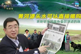 黄河源头水可以直接喝吗？来听听全国政协委员讲述的故事