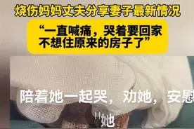 浙江烧伤妈妈一直喊痛，天天哭着想回家，不敢住原来的房子，老公准备学带货自食其力图片