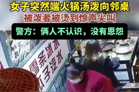 女子突然端火锅汤泼向邻桌，被泼者被烫到惊声尖叫，警方：俩人不认识，没有恩怨图片