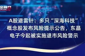 A股避雷针：多只“深海科技”概念股发布风险提示公告，东晶电子今起被实施退市风险警示视频封面