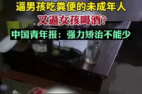 逼男孩吃粪便的未成年人又逼女孩喝酒？ 中国青年报：强力矫治不能少图片