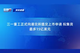 三一重工正式向港交所提交上市申请 拟集资最多15亿美元视频封面