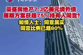 荣盛房地产7.3亿美元境外债展期方案获超75%持有人同意？知情人士：同意属实，同意比例已超80%图片
