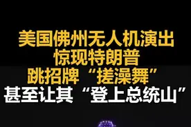 美国佛州无人机演出惊现特朗普跳招牌“搓澡舞”，甚至让其“登上总统山”图片