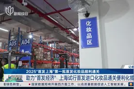 2025“首发上海”第一批首发化妆品顺利通关 助力“首发经济”上海试行首发进口化妆品通关便利化措施视频封面