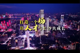 打造一个“场” 让人才与长沙共成长视频封面