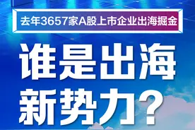 数读出海｜去年3657家A股上市企业出海掘金 谁是新势力？图片