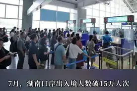 7月湖南出入境人数突破15万人次，创2023年以来新高图片
