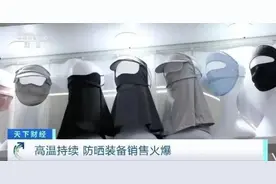 热闻|高温来袭防晒衣一个月卖了几个亿！防晒新花样：腰部以上只露眼睛图片