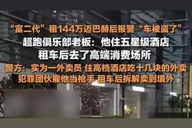 外卖员假扮富二代租144万迈巴赫，随后报警车被盗，警方：租车后拆解卖到境外图片