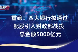 重磅！四大银行拟通过配股引入财政部战投  总金额5000亿元视频封面